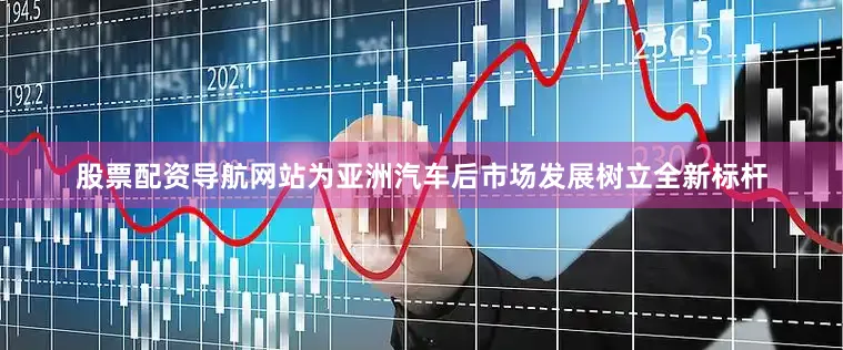 股票配资导航网站为亚洲汽车后市场发展树立全新标杆