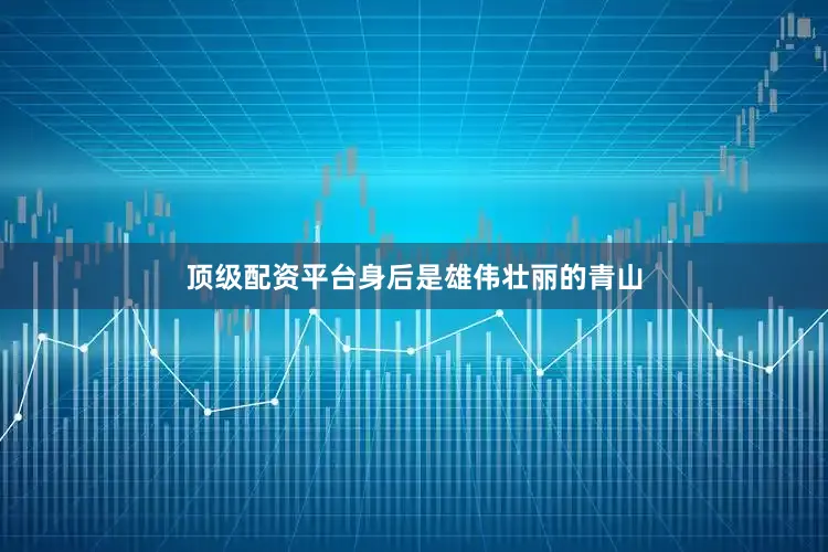 顶级配资平台身后是雄伟壮丽的青山