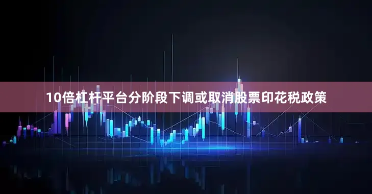 10倍杠杆平台分阶段下调或取消股票印花税政策