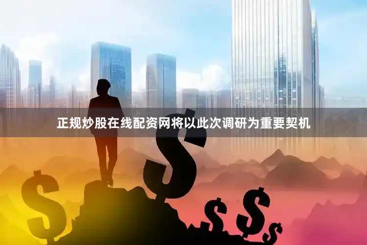 正规炒股在线配资网将以此次调研为重要契机