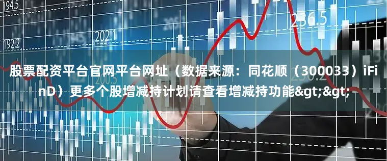股票配资平台官网平台网址（数据来源：同花顺（300033）iFinD）更多个股增减持计划请查看增减持功能>>