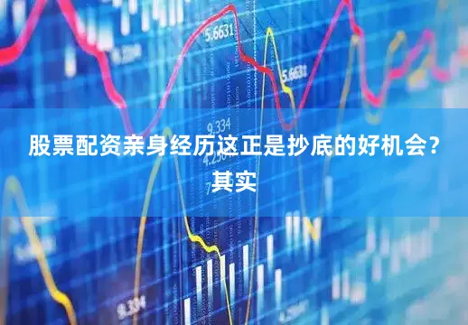 股票配资亲身经历这正是抄底的好机会？其实