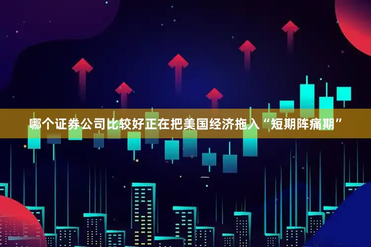 哪个证券公司比较好正在把美国经济拖入“短期阵痛期”