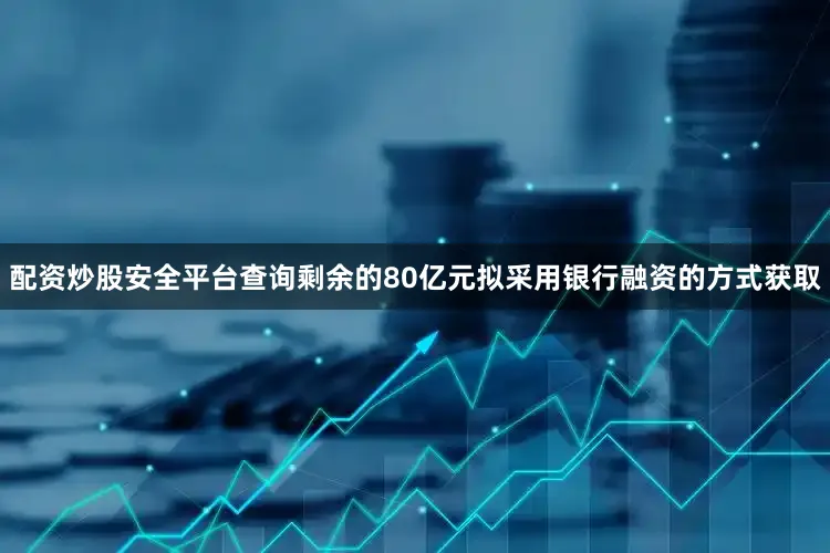 配资炒股安全平台查询剩余的80亿元拟采用银行融资的方式获取