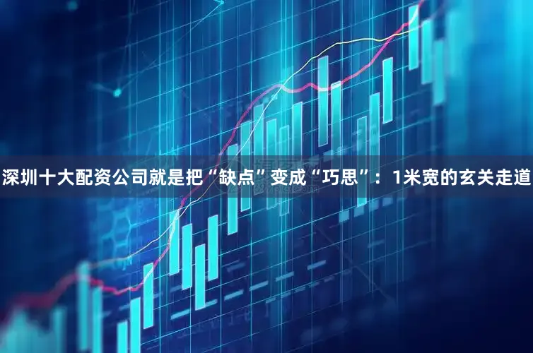 深圳十大配资公司就是把“缺点”变成“巧思”：1米宽的玄关走道