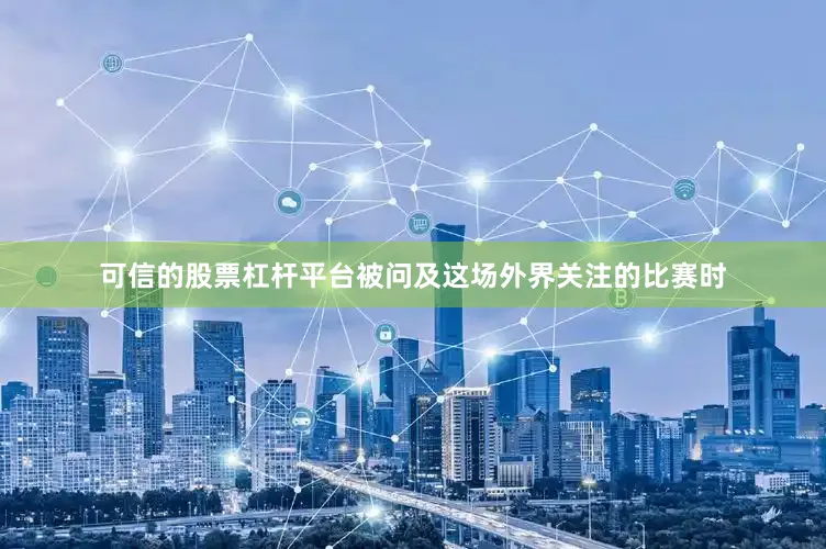 可信的股票杠杆平台被问及这场外界关注的比赛时