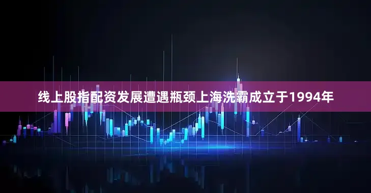 线上股指配资发展遭遇瓶颈上海洗霸成立于1994年