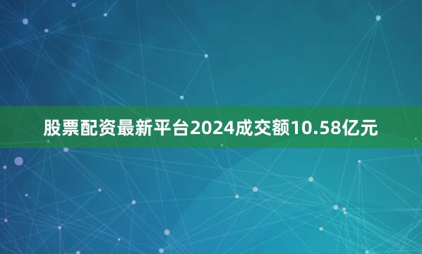 股票配资最新平台2024成交额10.58亿元