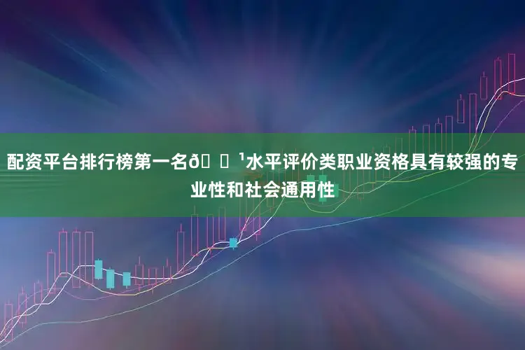 配资平台排行榜第一名🔹水平评价类职业资格具有较强的专业性和社会通用性