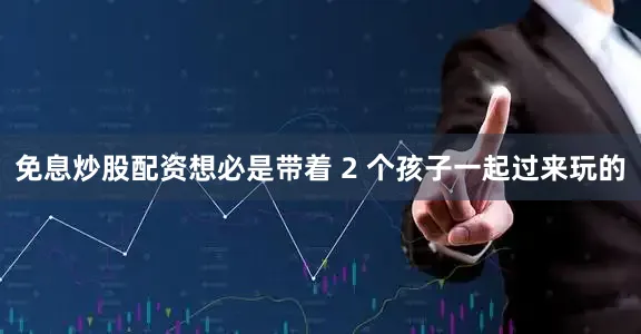 免息炒股配资想必是带着 2 个孩子一起过来玩的