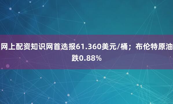 网上配资知识网首选报61.360美元/桶；布伦特原油跌0.88%