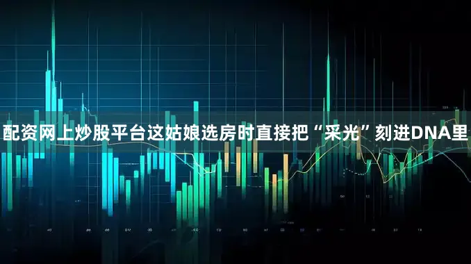 配资网上炒股平台这姑娘选房时直接把“采光”刻进DNA里