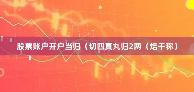 股票账户开户当归（切四真丸归2两（焙干称）