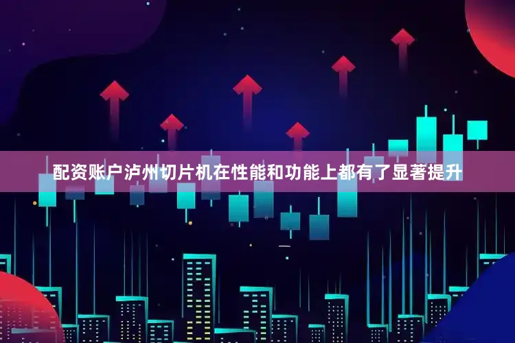 配资账户泸州切片机在性能和功能上都有了显著提升