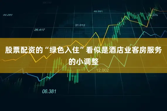 股票配资的“绿色入住”看似是酒店业客房服务的小调整